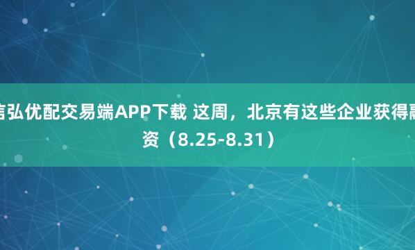 信弘优配交易端APP下载 这周，北京有这些企业获得融资（8.25-8.31）