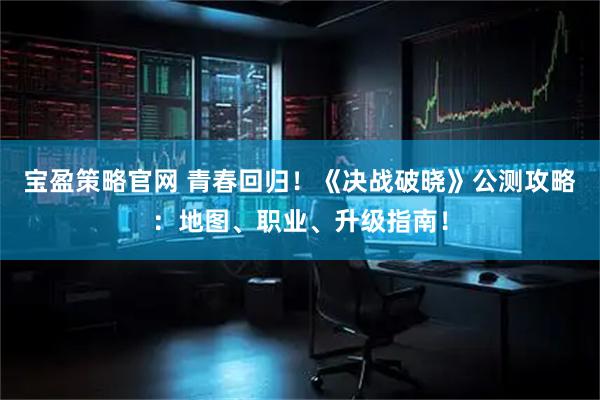 宝盈策略官网 青春回归！《决战破晓》公测攻略：地图、职业、升级指南！