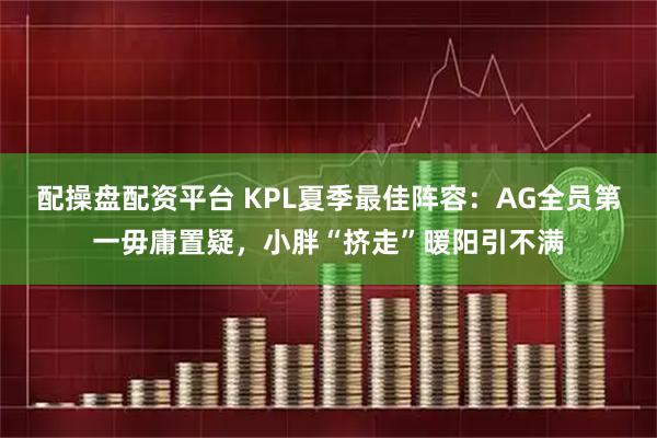 配操盘配资平台 KPL夏季最佳阵容：AG全员第一毋庸置疑，小胖“挤走”暖阳引不满