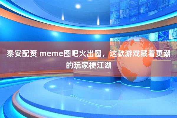 秦安配资 meme图吧火出圈，这款游戏藏着更潮的玩家梗江湖