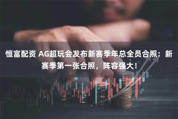 恒富配资 AG超玩会发布新赛季年总全员合照：新赛季第一张合照，阵容强大！