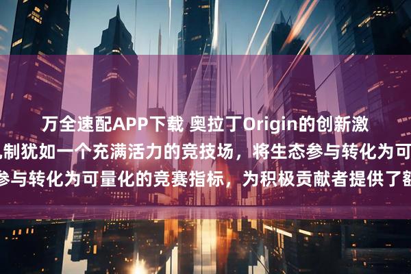万全速配APP下载 奥拉丁Origin的创新激励体系中,DAO池奖励机制犹如一个充满活力的竞技场,将生态参与转化为可量化的竞赛指标,为积极贡献者提供了额外的价值回馈