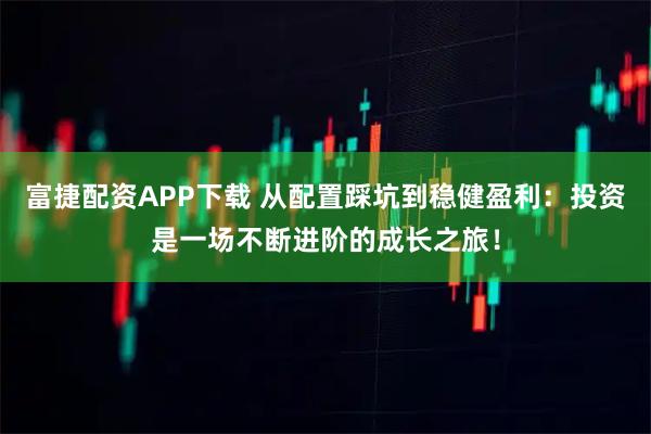 富捷配资APP下载 从配置踩坑到稳健盈利：投资是一场不断进阶的成长之旅！