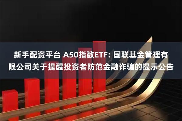 新手配资平台 A50指数ETF: 国联基金管理有限公司关于提醒投资者防范金融诈骗的提示公告