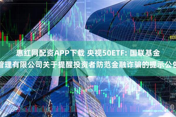 惠红网配资APP下载 央视50ETF: 国联基金管理有限公司关于提醒投资者防范金融诈骗的提示公告