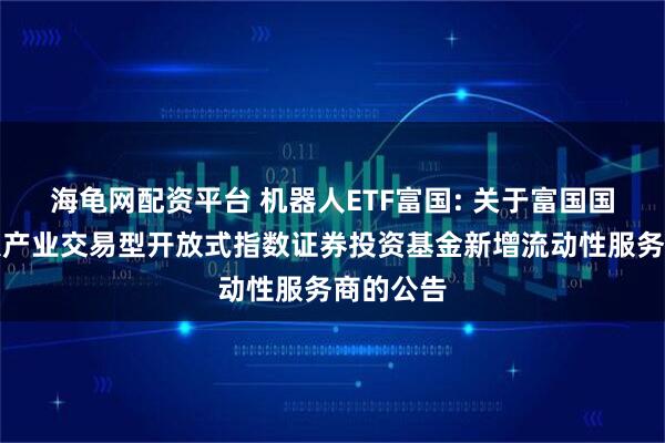 海龟网配资平台 机器人ETF富国: 关于富国国证机器人产业交易型开放式指数证券投资基金新增流动性服务商的公告