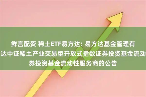 鲜言配资 稀土ETF易方达: 易方达基金管理有限公司关于易方达中证稀土产业交易型开放式指数证券投资基金流动性服务商的公告
