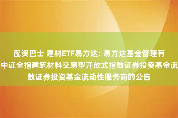 配资巴士 建材ETF易方达: 易方达基金管理有限公司关于易方达中证全指建筑材料交易型开放式指数证券投资基金流动性服务商的公告