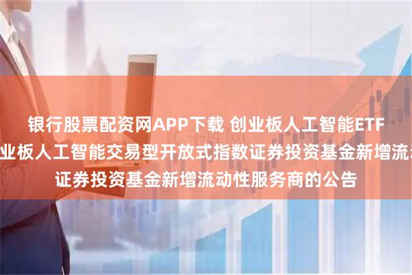 银行股票配资网APP下载 创业板人工智能ETF大成: 关于大成创业板人工智能交易型开放式指数证券投资基金新增流动性服务商的公告