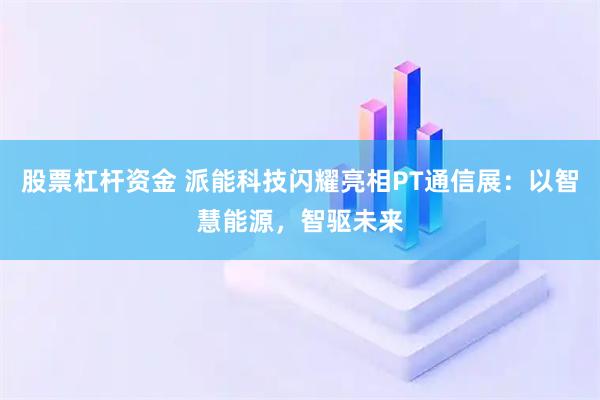 股票杠杆资金 派能科技闪耀亮相PT通信展：以智慧能源，智驱未来