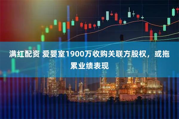 满红配资 爱婴室1900万收购关联方股权，或拖累业绩表现