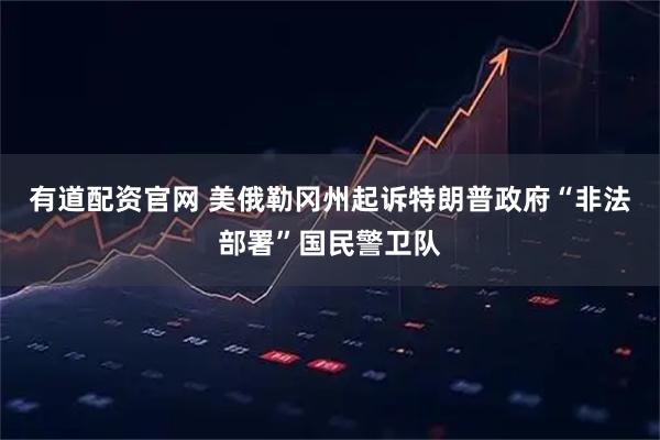有道配资官网 美俄勒冈州起诉特朗普政府“非法部署”国民警卫队