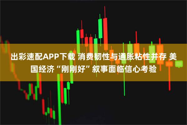 出彩速配APP下载 消费韧性与通胀粘性并存 美国经济“刚刚好”叙事面临信心考验