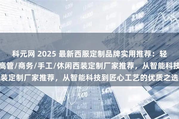 科元网 2025 最新西服定制品牌实用推荐：轻奢/企业团体职业/企业高管/商务/手工/休闲西装定制厂家推荐，从智能科技到匠心工艺的优质之选