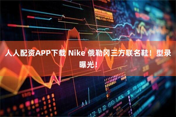 人人配资APP下载 Nike 俄勒冈三方联名鞋！型录曝光！