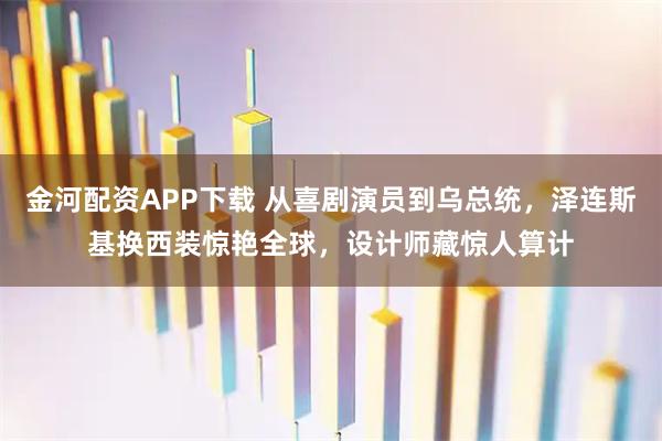 金河配资APP下载 从喜剧演员到乌总统，泽连斯基换西装惊艳全球，设计师藏惊人算计