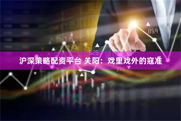 沪深策略配资平台 关阳：戏里戏外的寇准