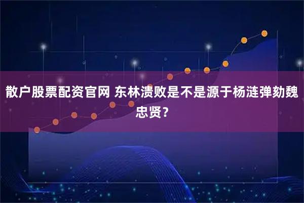散户股票配资官网 东林溃败是不是源于杨涟弹劾魏忠贤？