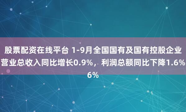 股票配资在线平台 1-9月全国国有及国有控股企业营业总收入同比增长0.9%，利润总额同比下降1.6%