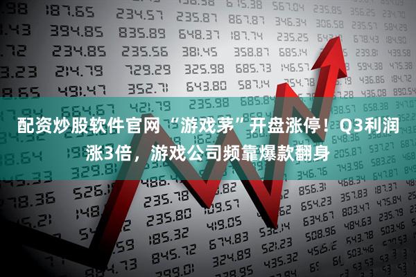 配资炒股软件官网 “游戏茅”开盘涨停！Q3利润涨3倍，游戏公司频靠爆款翻身