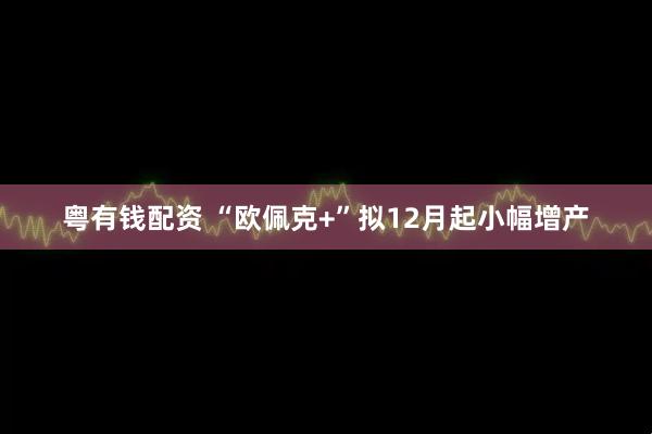 粤有钱配资 “欧佩克+”拟12月起小幅增产