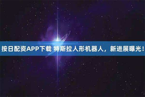 按日配资APP下载 特斯拉人形机器人，新进展曝光！