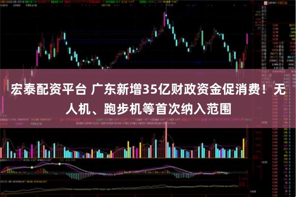 宏泰配资平台 广东新增35亿财政资金促消费！无人机、跑步机等首次纳入范围