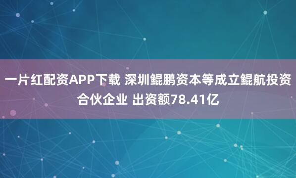 一片红配资APP下载 深圳鲲鹏资本等成立鲲航投资合伙企业 出资额78.41亿