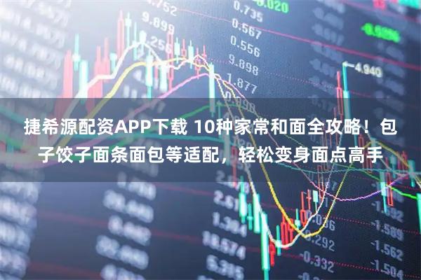 捷希源配资APP下载 10种家常和面全攻略！包子饺子面条面包等适配，轻松变身面点高手