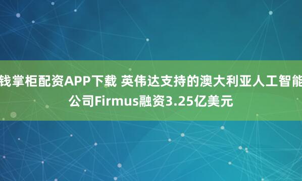 钱掌柜配资APP下载 英伟达支持的澳大利亚人工智能公司Firmus融资3.25亿美元