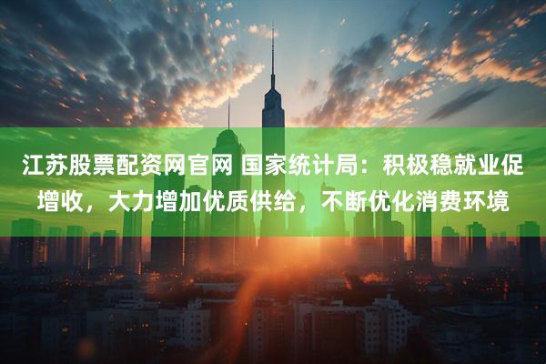 江苏股票配资网官网 国家统计局：积极稳就业促增收，大力增加优质供给，不断优化消费环境