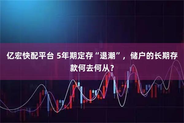 亿宏快配平台 5年期定存“退潮”，储户的长期存款何去何从？
