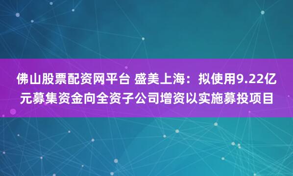佛山股票配资网平台 盛美上海：拟使用9.22亿元募集资金向全资子公司增资以实施募投项目