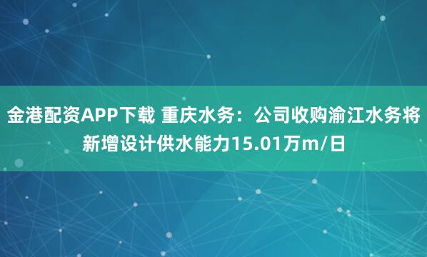 金港配资APP下载 重庆水务：公司收购渝江水务将新增设计供水能力15.01万m/日