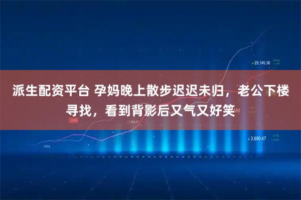 派生配资平台 孕妈晚上散步迟迟未归，老公下楼寻找，看到背影后又气又好笑