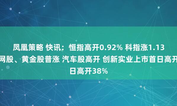 凤凰策略 快讯：恒指高开0.92% 科指涨1.13% 科网股、黄金股普涨 汽车股高开 创新实业上市首日高开38%