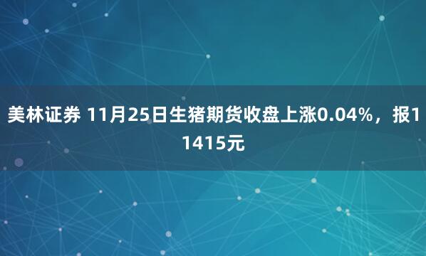 美林证券 11月25日生猪期货收盘上涨0.04%，报11415元