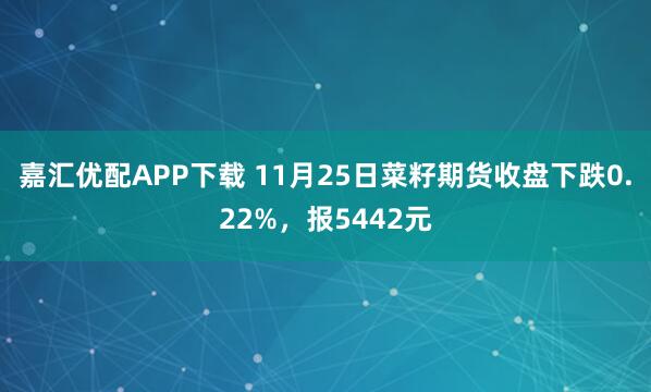 嘉汇优配APP下载 11月25日菜籽期货收盘下跌0.22%，报5442元