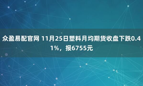众盈易配官网 11月25日塑料月均期货收盘下跌0.41%，报6755元