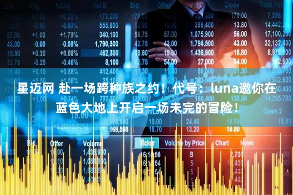 星迈网 赴一场跨种族之约！代号：luna邀你在蓝色大地上开启一场未完的冒险！