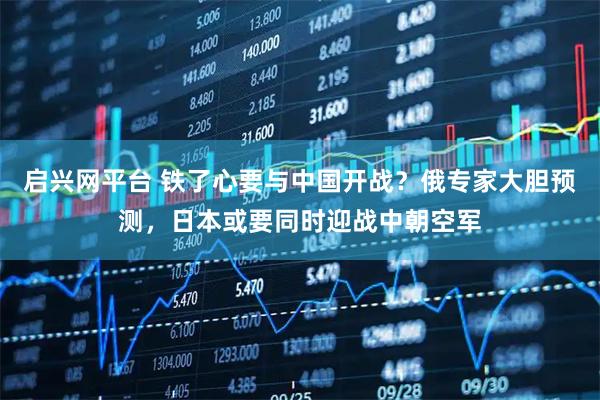 启兴网平台 铁了心要与中国开战？俄专家大胆预测，日本或要同时迎战中朝空军