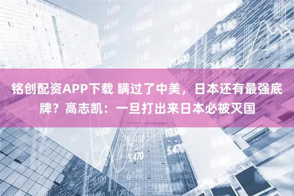 铭创配资APP下载 瞒过了中美，日本还有最强底牌？高志凯：一旦打出来日本必被灭国