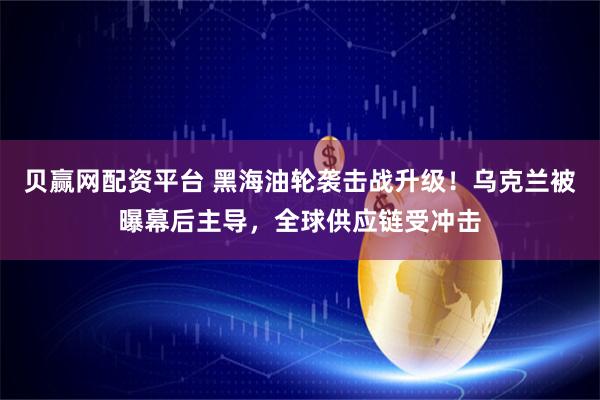 贝赢网配资平台 黑海油轮袭击战升级！乌克兰被曝幕后主导，全球供应链受冲击