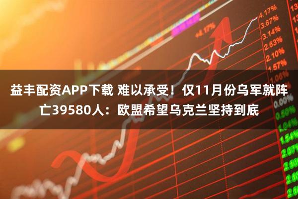 益丰配资APP下载 难以承受！仅11月份乌军就阵亡39580人：欧盟希望乌克兰坚持到底