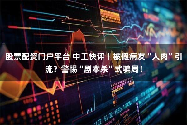 股票配资门户平台 中工快评丨被假病友“人肉”引流？警惕“剧本杀”式骗局！