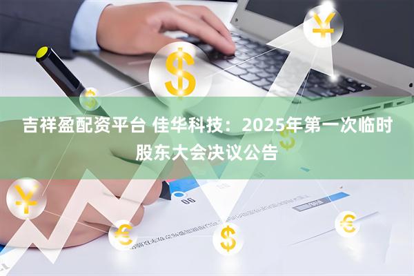 吉祥盈配资平台 佳华科技：2025年第一次临时股东大会决议公告