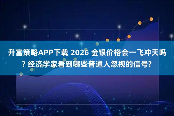 升富策略APP下载 2026 金银价格会一飞冲天吗? 经济学家看到哪些普通人忽视的信号?