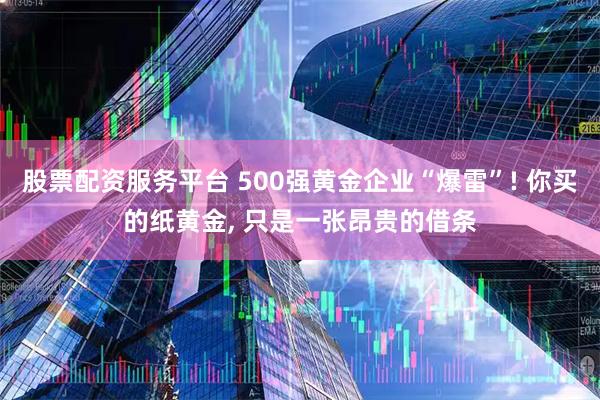 股票配资服务平台 500强黄金企业“爆雷”! 你买的纸黄金, 只是一张昂贵的借条