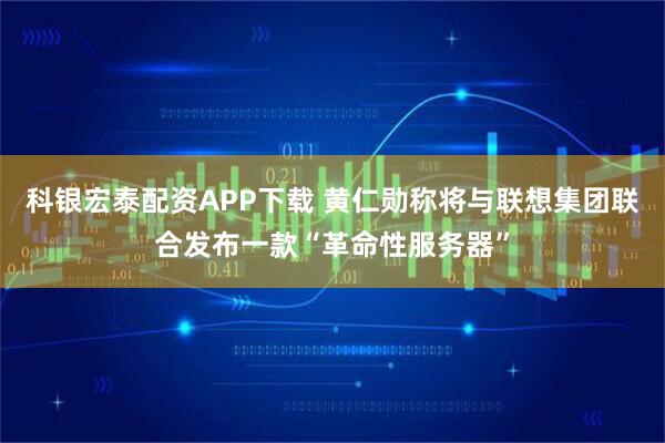 科银宏泰配资APP下载 黄仁勋称将与联想集团联合发布一款“革命性服务器”