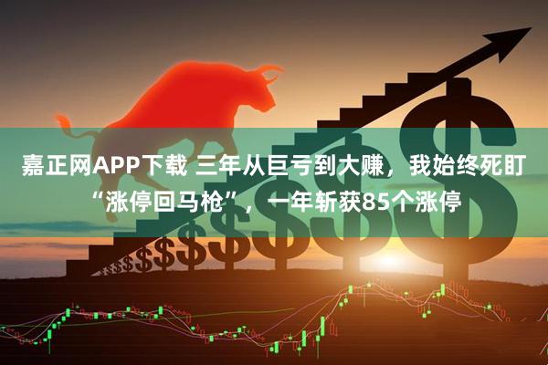嘉正网APP下载 三年从巨亏到大赚，我始终死盯“涨停回马枪”，一年斩获85个涨停